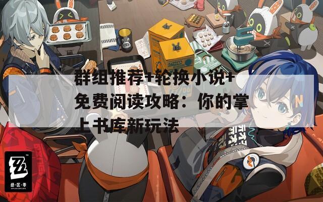 群组推荐+轮换小说+免费阅读攻略：你的掌上书库新玩法