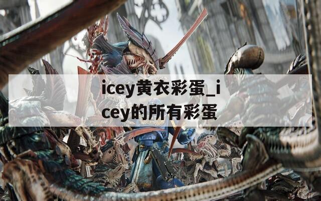 icey黄衣彩蛋_icey的所有彩蛋