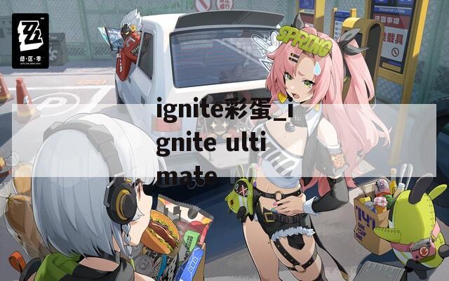 ignite彩蛋_ignite ultimate
