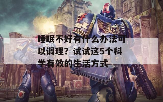 睡眠不好有什么办法可以调理？试试这5个科学有效的生活方式