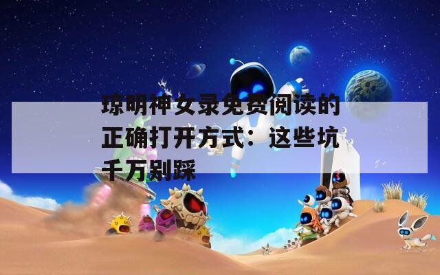琼明神女录免费阅读的正确打开方式：这些坑千万别踩