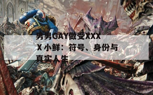 男男GAY做受XXXⅩ小鲜：符号、身份与真实人生