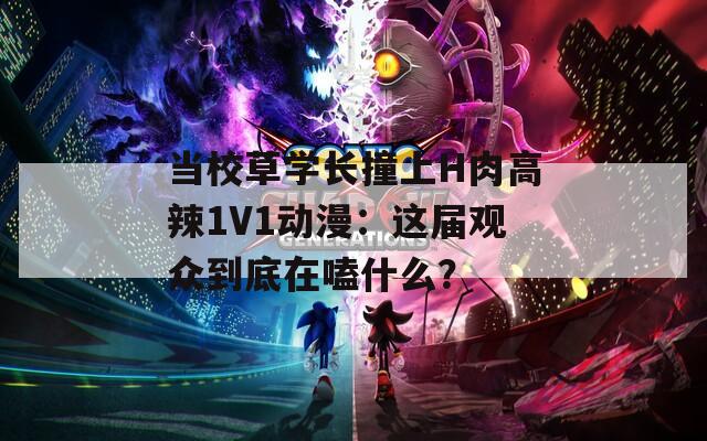 当校草学长撞上H肉高辣1V1动漫：这届观众到底在嗑什么？