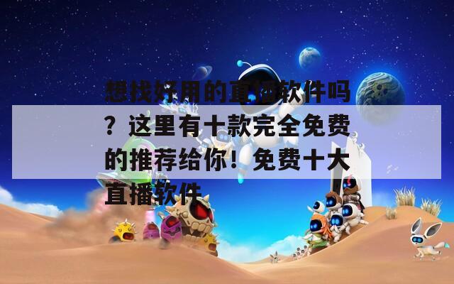 想找好用的直播软件吗？这里有十款完全免费的推荐给你！免费十大直播软件
