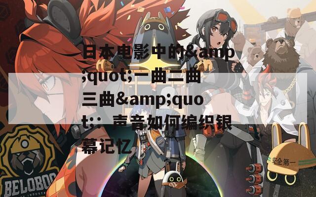 日本电影中的&quot;一曲二曲三曲&quot;：声音如何编织银幕记忆