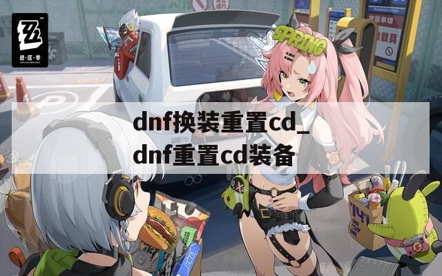 dnf换装重置cd_dnf重置cd装备
