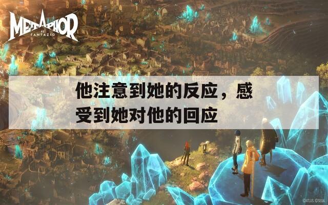 他注意到她的反应，感受到她对他的回应