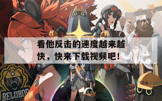 看他反击的速度越来越快，快来下载视频吧！