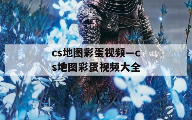 cs地图彩蛋视频—cs地图彩蛋视频大全