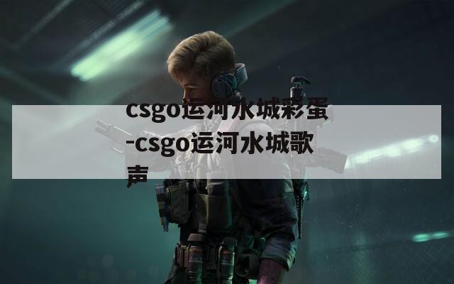 csgo运河水城彩蛋-csgo运河水城歌声