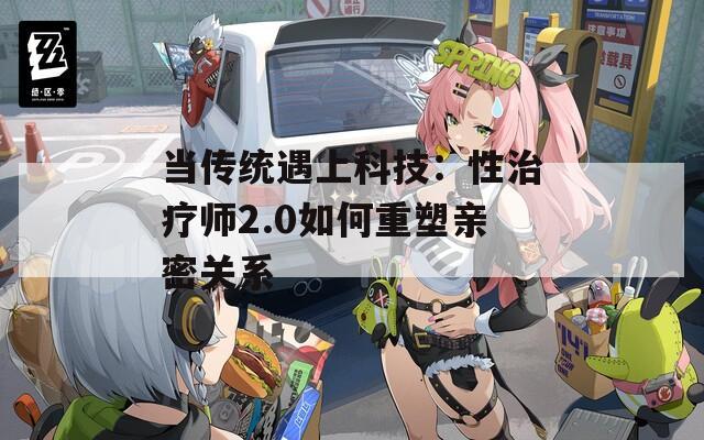 当传统遇上科技：性治疗师2.0如何重塑亲密关系