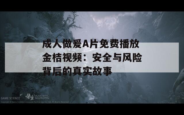 成人做爰A片免费播放金桔视频：安全与风险背后的真实故事