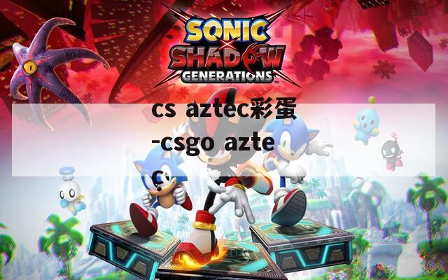 cs aztec彩蛋-csgo aztec