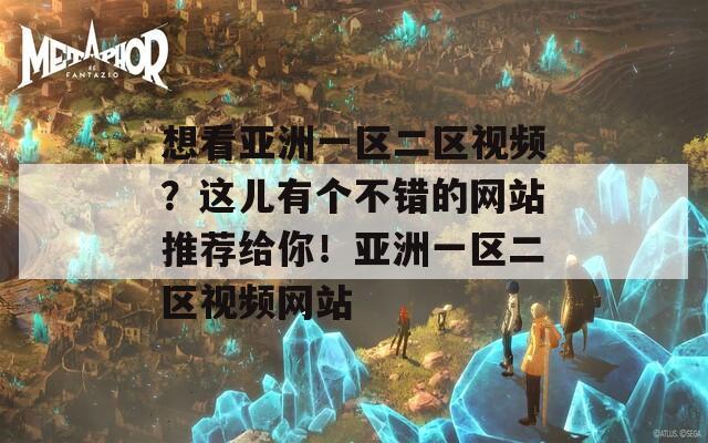 想看亚洲一区二区视频？这儿有个不错的网站推荐给你！亚洲一区二区视频网站