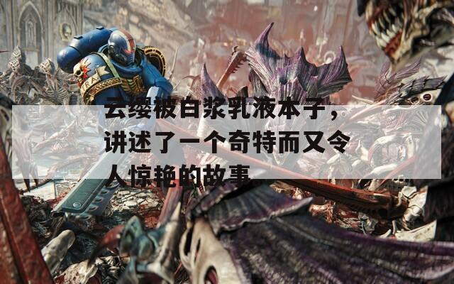 云缨被白浆乳液本子，讲述了一个奇特而又令人惊艳的故事。