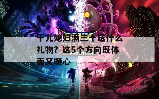 干儿媳妇满三十送什么礼物？这5个方向既体面又暖心