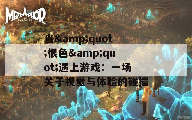当&quot;很色&quot;遇上游戏：一场关于视觉与体验的碰撞