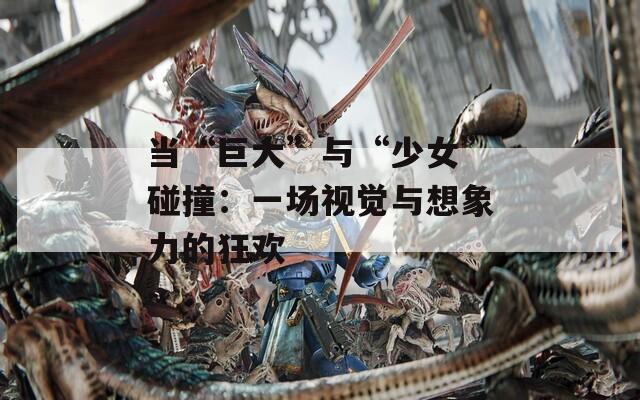 当“巨大”与“少女”碰撞：一场视觉与想象力的狂欢