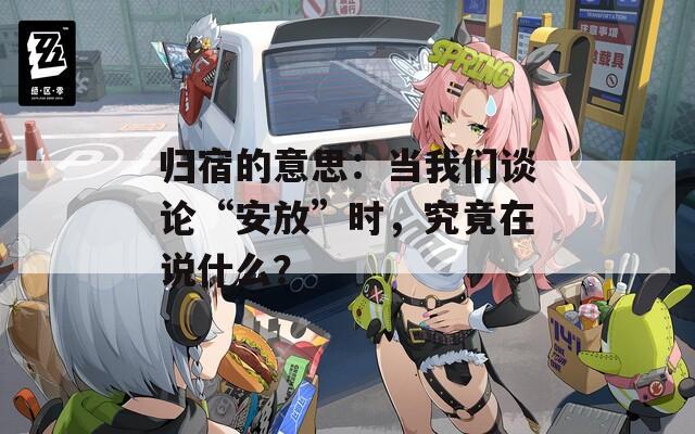归宿的意思：当我们谈论“安放”时，究竟在说什么？