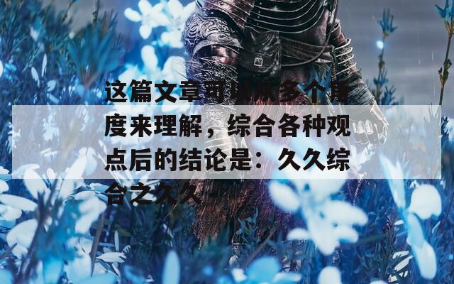 这篇文章可以从多个角度来理解，综合各种观点后的结论是：久久综合之久久