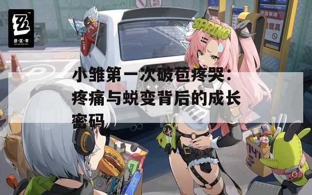 小雏第一次破苞疼哭：疼痛与蜕变背后的成长密码