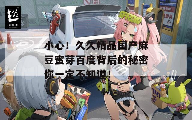 小心！久久精品国产麻豆蜜芽百度背后的秘密你一定不知道！