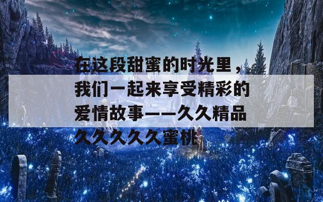在这段甜蜜的时光里，我们一起来享受精彩的爱情故事——久久精品久久久久久蜜桃