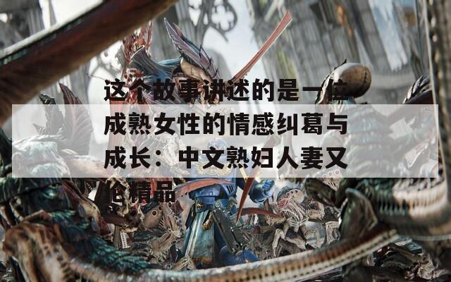 这个故事讲述的是一位成熟女性的情感纠葛与成长：中文熟妇人妻又伦精品