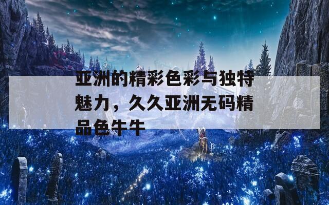 亚洲的精彩色彩与独特魅力，久久亚洲无码精品色牛牛