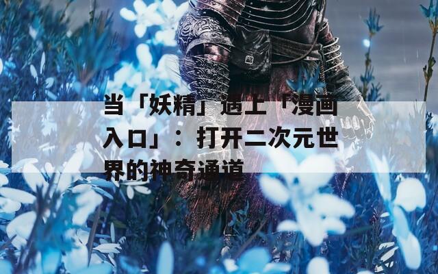 当「妖精」遇上「漫画入口」：打开二次元世界的神奇通道