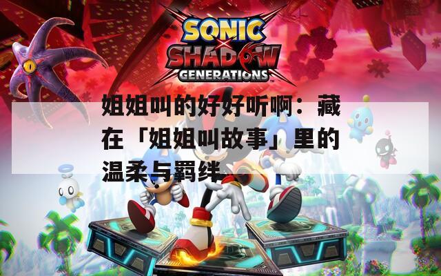 姐姐叫的好好听啊：藏在「姐姐叫故事」里的温柔与羁绊