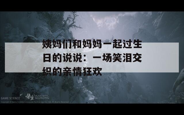 姨妈们和妈妈一起过生日的说说：一场笑泪交织的亲情狂欢