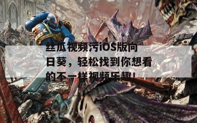 丝瓜视频污iOS版向日葵，轻松找到你想看的不一样视频乐趣！
