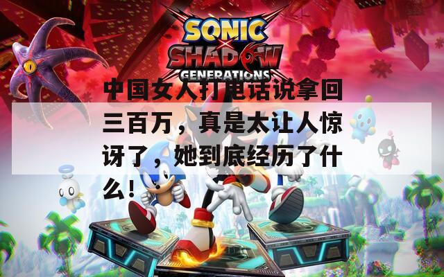 中国女人打电话说拿回三百万，真是太让人惊讶了，她到底经历了什么！