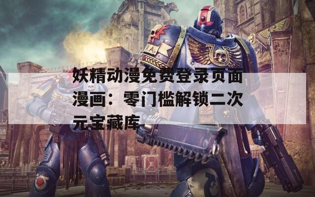 妖精动漫免费登录页面漫画：零门槛解锁二次元宝藏库