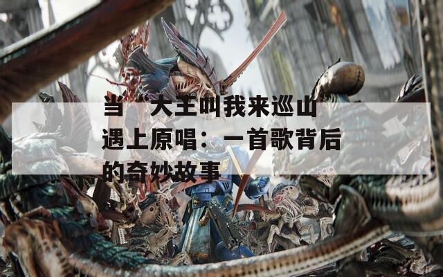 当“大王叫我来巡山”遇上原唱：一首歌背后的奇妙故事