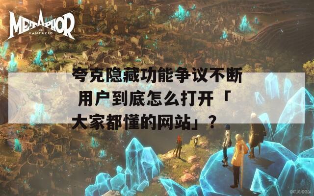 夸克隐藏功能争议不断 用户到底怎么打开「大家都懂的网站」？
