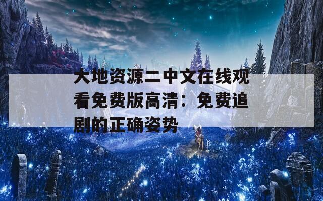 大地资源二中文在线观看免费版高清：免费追剧的正确姿势