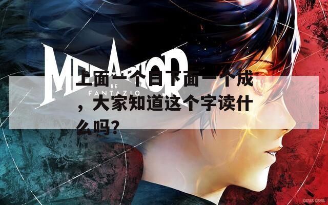 上面一个日下面一个成，大家知道这个字读什么吗？