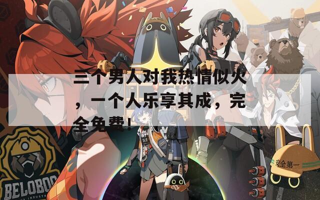 三个男人对我热情似火，一个人乐享其成，完全免费！