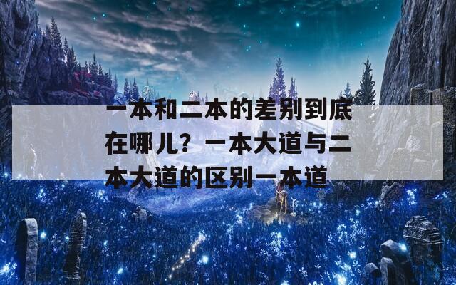 一本和二本的差别到底在哪儿？一本大道与二本大道的区别一本道