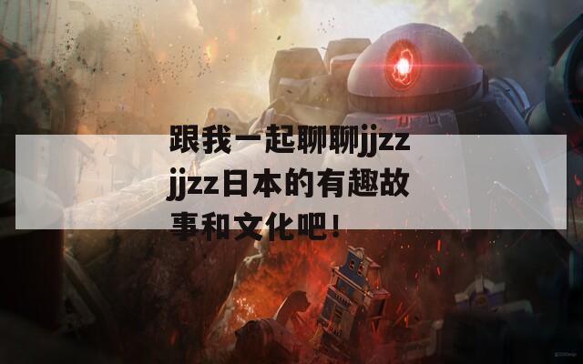 跟我一起聊聊jjzzjjzz日本的有趣故事和文化吧！