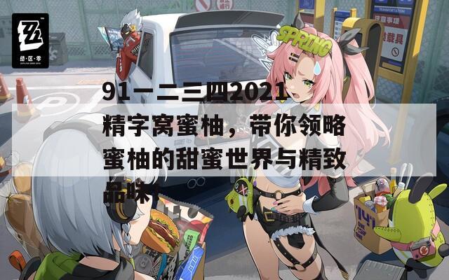 91一二三四2021精字窝蜜柚，带你领略蜜柚的甜蜜世界与精致品味！