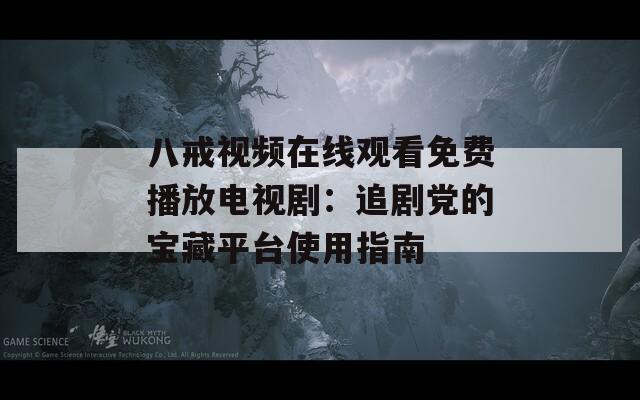八戒视频在线观看免费播放电视剧：追剧党的宝藏平台使用指南
