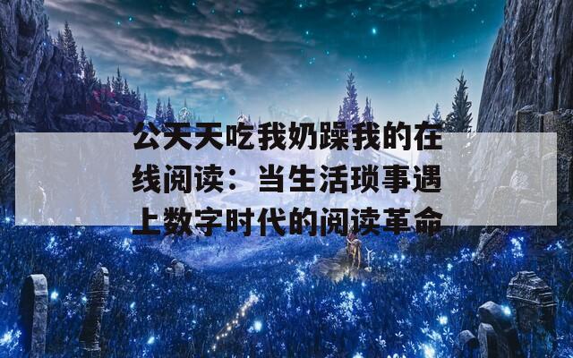 公天天吃我奶躁我的在线阅读：当生活琐事遇上数字时代的阅读革命