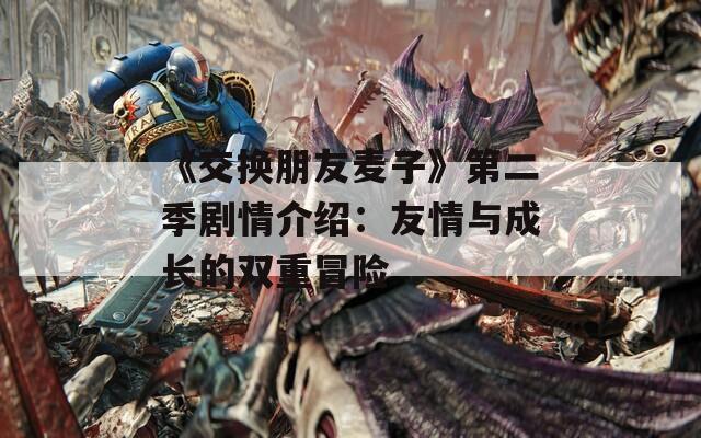 《交换朋友麦子》第二季剧情介绍：友情与成长的双重冒险