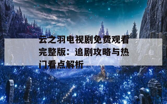 云之羽电视剧免费观看完整版：追剧攻略与热门看点解析