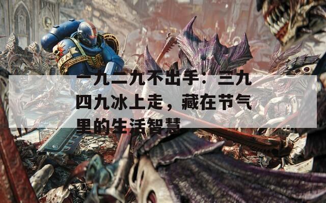 一九二九不出手：三九四九冰上走，藏在节气里的生活智慧