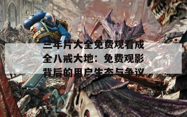三年片大全免费观看成全八戒大地：免费观影背后的用户生态与争议