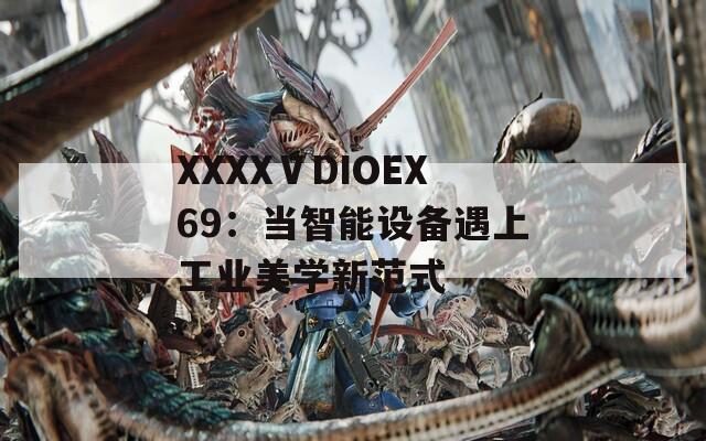 XXXXⅤDIOEX69：当智能设备遇上工业美学新范式